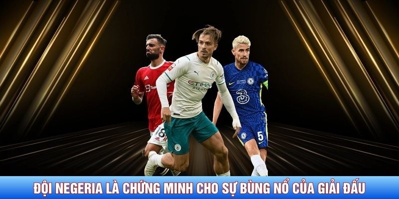 Đội Negeria l&agrave; chứng minh cho sự b&ugrave;ng nổ của giải đấu