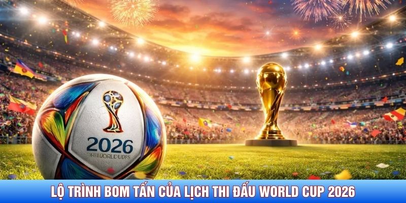 Lộ tr&igrave;nh bom tấn của lịch thi đấu World Cup 2026
