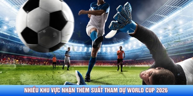Nhiều khu vực nhận th&ecirc;m suất tham dự World Cup 2026&nbsp;