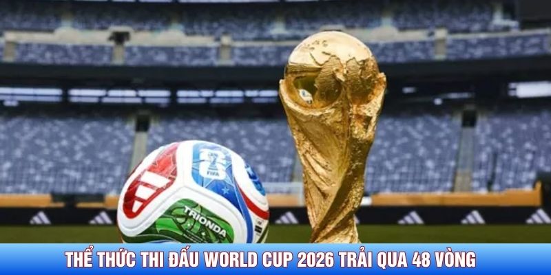 Thể thức thi đấu World Cup 2026 trải qua 48 v&ograve;ng&nbsp;