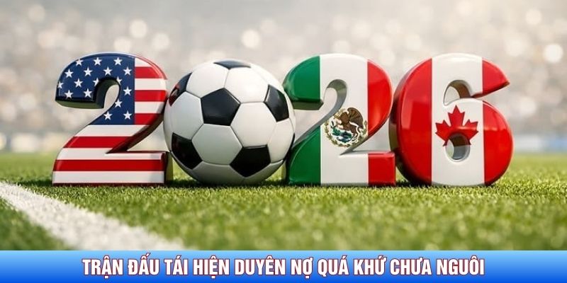 Trận đấu t&aacute;i hiện duy&ecirc;n nợ qu&aacute; khứ chưa ngu&ocirc;i